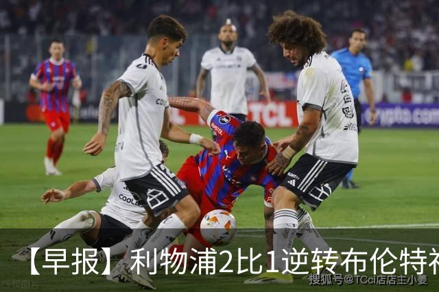 【早报】利物浦2比1逆转布伦特福德！巴萨双线全胜！