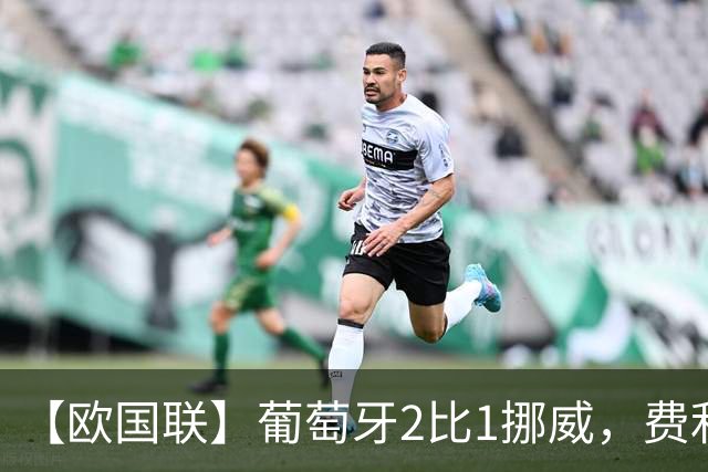 【欧国联】葡萄牙2比1挪威，费利克斯、哈兰德破门