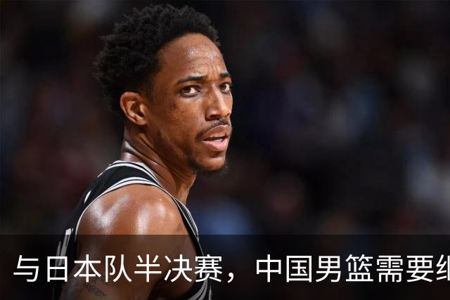 与日本队半决赛，中国男篮需要继续发挥内线优势+后场保持攻击力
