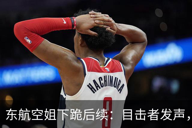 东航空姐下跪后续：目击者发声，连跪三次遭踹，涉事男子被扒遭网曝