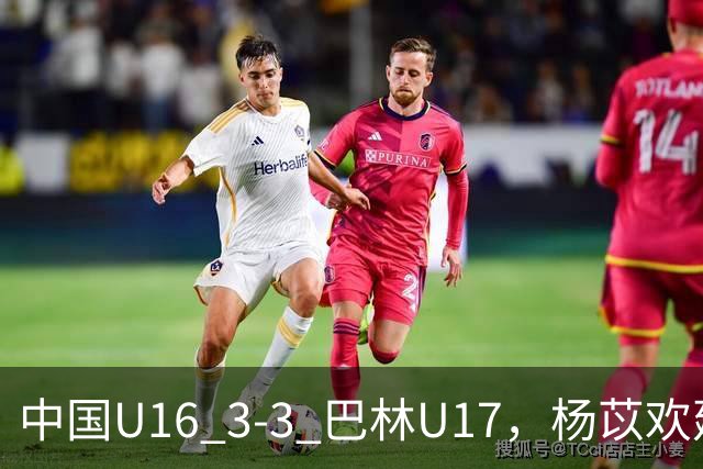 中国U16 3-3 巴林U17，杨苡欢建功，刘靖磊、杨宸硕破门