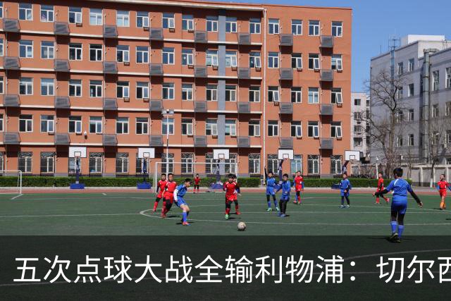五次点球大战全输利物浦：切尔西究竟输在心理，还是比赛细节？