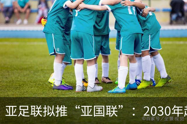 亚足联拟推“亚国联”：2030年起每两年一届，世界杯名额将直接挂钩