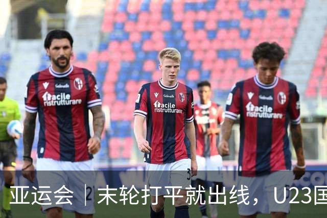 亚运会｜末轮打平就出线，U23国足这次有更高追求：击败阿联酋，争小组头名