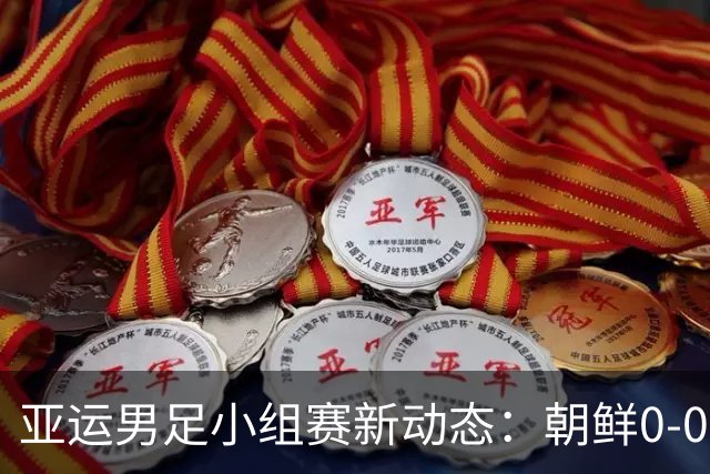 亚运男足小组赛新动态：朝鲜0-0战平阿联酋，泰国逆转中国香港