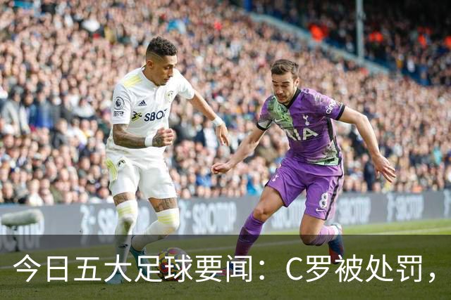 今日五大足球要闻：C罗被处罚，马竞-皇马再起波澜