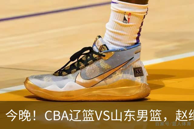 今晚！CBA辽篮VS山东男篮，赵继伟PK高诗岩，韩德君回归，CCTV5不转，3大平台直播