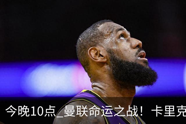 今晚10点 曼联命运之战！卡里克输球可能下课 B费或遭弃用