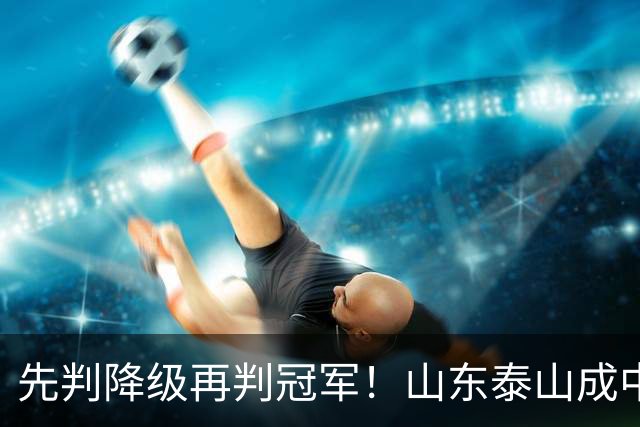 先判降级再判冠军！山东泰山成中超最大判官 最后一轮千万别掉链子