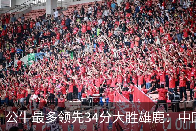 公牛最多领先34分大胜雄鹿：中国血统十号秀19+5+5 四号秀10分