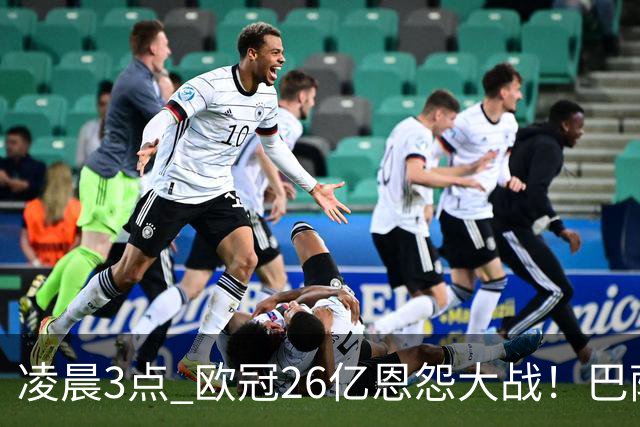 凌晨3点 欧冠26亿恩怨大战！巴萨冲12连胜 9大亿元巨星亮相