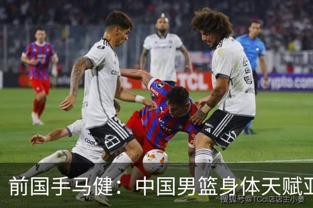 前国手马健：中国男篮身体天赋亚洲断层领先！重返巅峰易如反掌