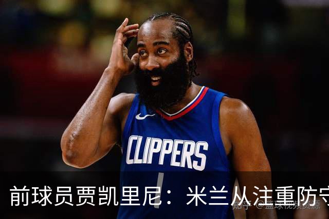 前球员贾凯里尼：米兰从注重防守走向了过于冒进