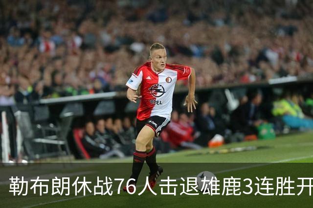 勒布朗休战76人击退雄鹿3连胜开季，恩比德28+11+10布朗27+5