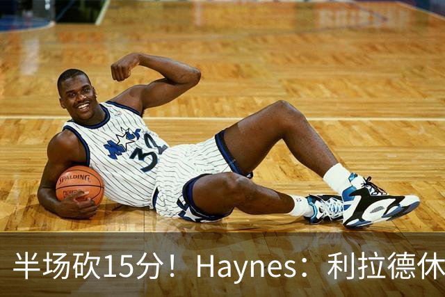 半场砍15分！Haynes：利拉德休赛期疯狂加练 他说感觉回到了29岁