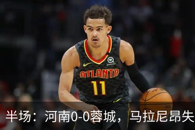 半场：河南0-0蓉城，马拉尼昂失良机，两队共吃6黄