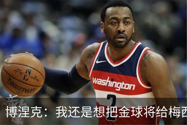 博涅克：我还是想把金球将给梅西，尽管今晚的热门人选有很多