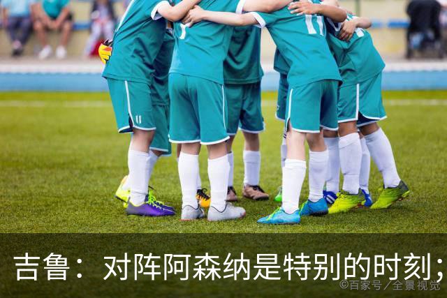 吉鲁：对阵阿森纳是特别的时刻；希望年轻队友通过我学到东西