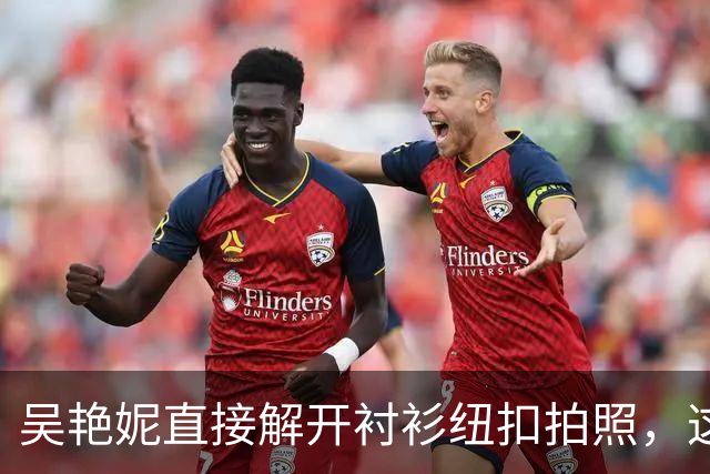 吴艳妮直接解开衬衫纽扣拍照，这身材性感又健硕！