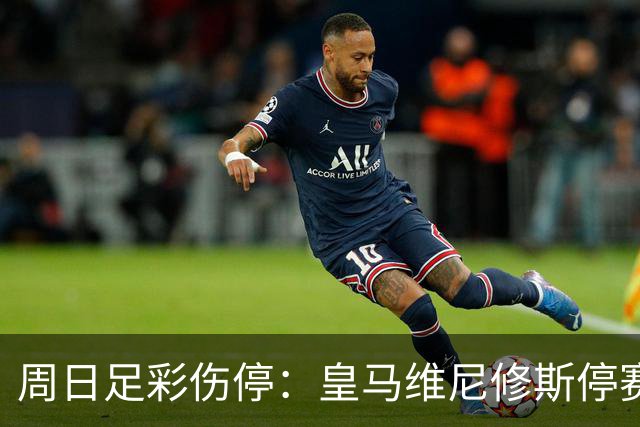 周日足彩伤停：皇马维尼修斯停赛 亚特兰大减员多
