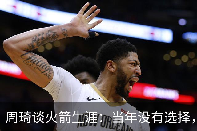 周琦谈火箭生涯：当年没有选择，我可以不打球但我想进步
