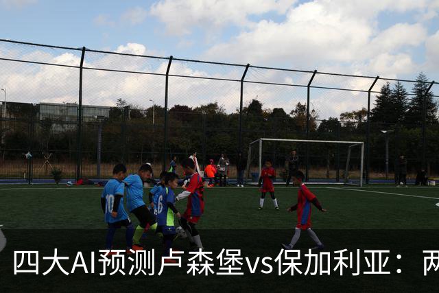 四大AI预测卢森堡vs保加利亚：两家看好客胜，两家猜平局