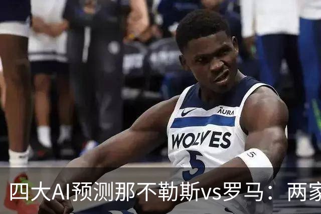 四大AI预测那不勒斯vs罗马：两家看好客胜，两家倾向平局