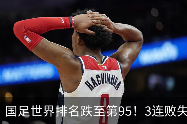 国足世界排名跌至第95！3连败失15.23分 被泰国巴勒斯坦超越