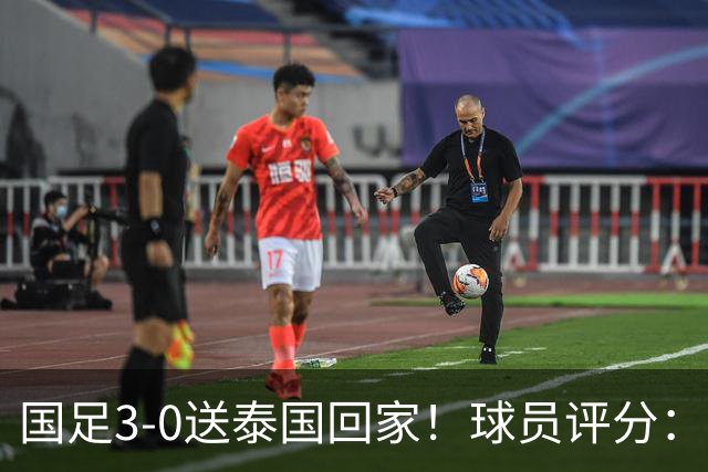 国足3-0送泰国回家！球员评分：5人获高分 依木兰高级货 MVP非李昊