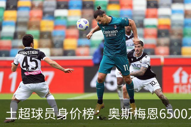 土超球员身价榜：奥斯梅恩6500万欧居首，莱奥、格林伍德前三