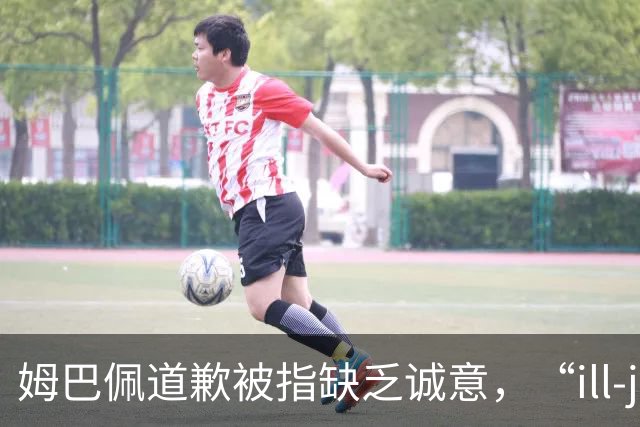 姆巴佩道歉被指缺乏诚意，“ill-judged”到底是什么意思