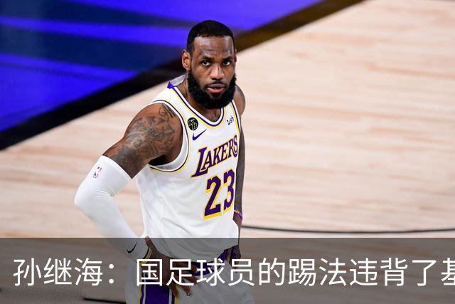 孙继海：国足球员的踢法违背了基本原则，几个丢球都是这样