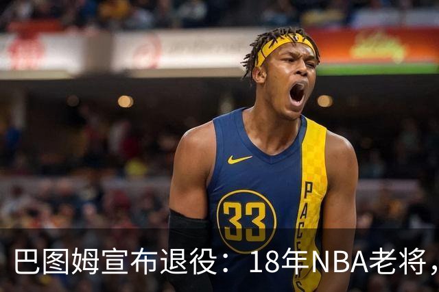 巴图姆宣布退役：18年NBA老将，黄蜂1.2亿合同成注脚