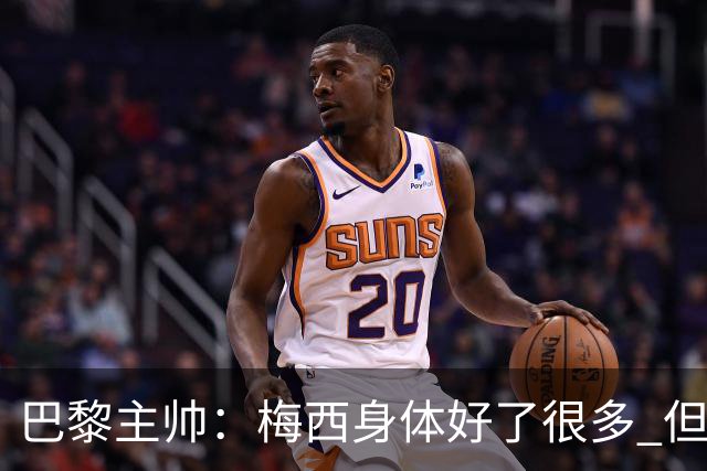 巴黎主帅：梅西身体好了很多 但欧冠还是不会上场