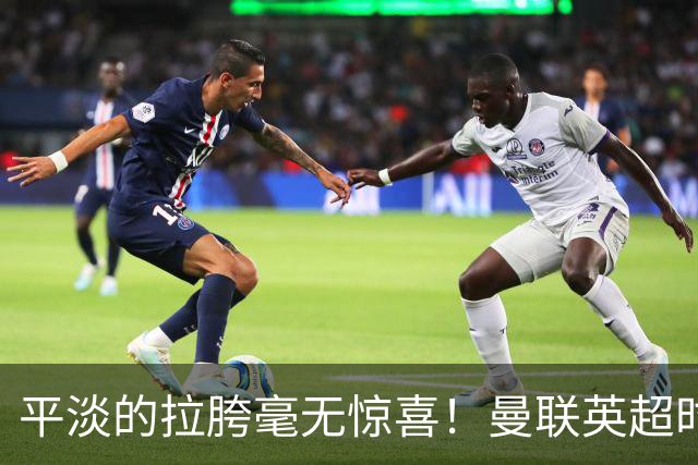 平淡的拉胯毫无惊喜！曼联英超时代最差开局，更衣室裂痕比积分更刺眼