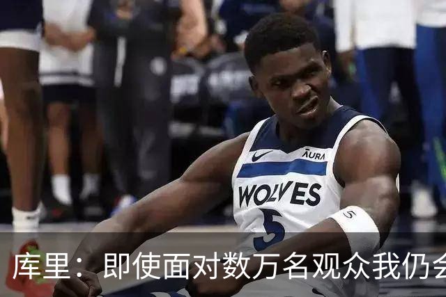库里：即使面对数万名观众我仍会紧张 但不会害怕关键时刻的失败