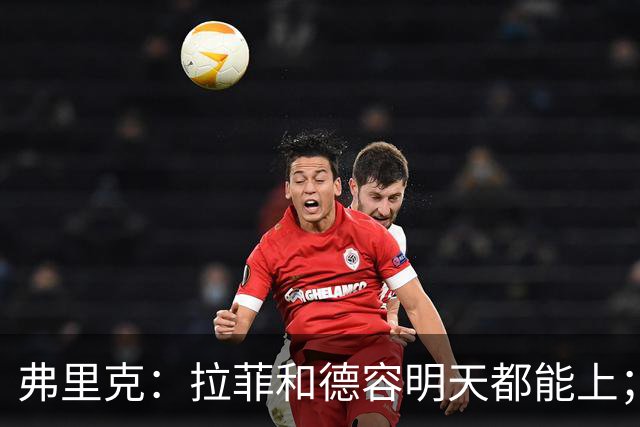 弗里克：拉菲和德容明天都能上；不想打断亚马尔现在的状态