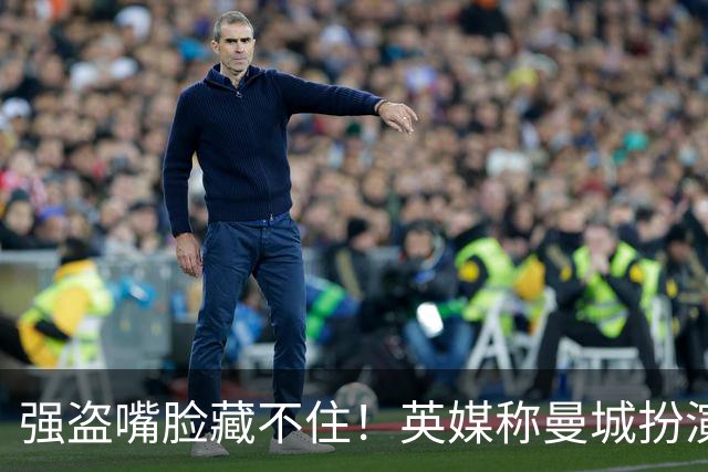 强盗嘴脸藏不住！英媒称曼城扮演受害者 阿联酋没资格再经营球队