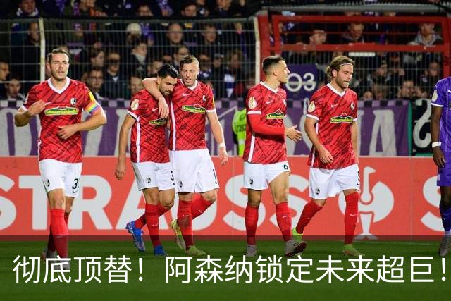 彻底顶替！阿森纳锁定未来超巨！枪手昔日王牌位置不保