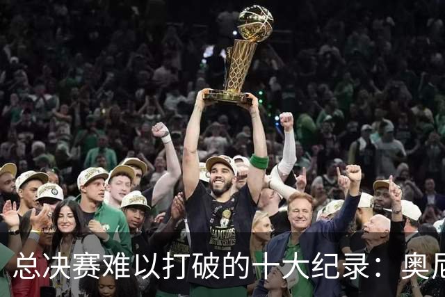 总决赛难以打破的十大纪录：奥尼尔单场39罚，乔詹纪录至今无法超越