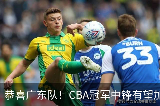 恭喜广东队！CBA冠军中锋有望加盟，徐杰将迎来最佳搭档？