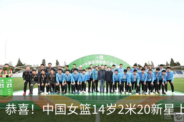 恭喜！中国女篮14岁2米20新星上线：父亲曾打CBA，比张子宇更灵活