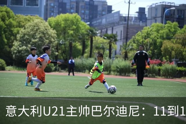 意大利U21主帅巴尔迪尼：11到12人已准备好进成年队