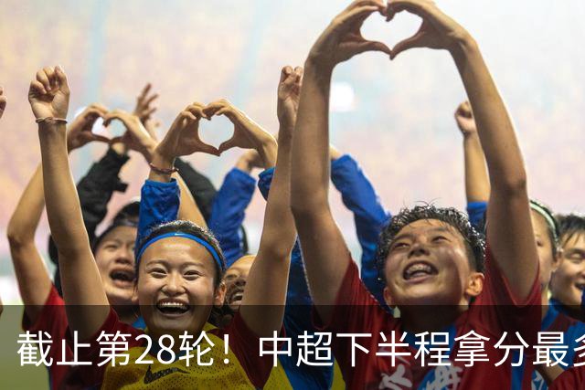 截止第28轮！中超下半程拿分最多三球队 成都夺冠点就遇到海港、 天津