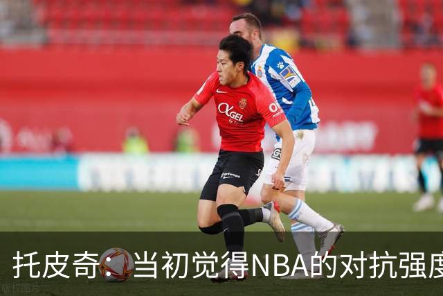 托皮奇：当初觉得NBA的对抗强度并不高 进入联盟后被完全震撼
