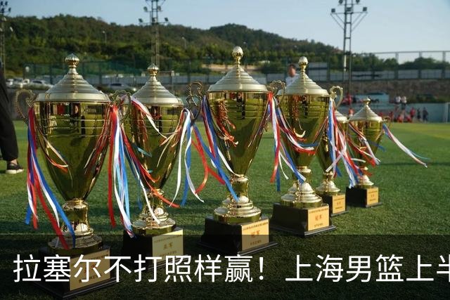 拉塞尔不打照样赢！上海男篮上半场“划水”，下半场一发力直接捏碎北控
