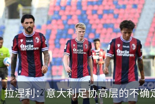 拉涅利：意大利足协高层的不确定性不会影响场上工作