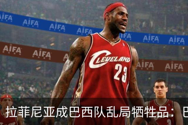 拉菲尼亚成巴西队乱局牺牲品：巴萨核心急需俱乐部保护
