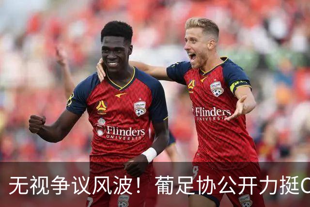 无视争议风波！葡足协公开力挺C罗，连续进球状态彻底征服官方