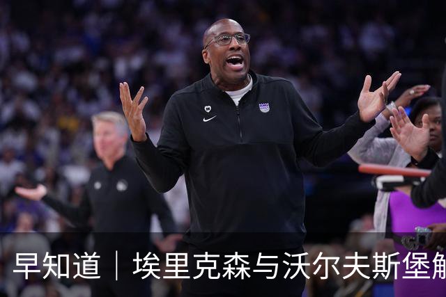 早知道｜埃里克森与沃尔夫斯堡解约